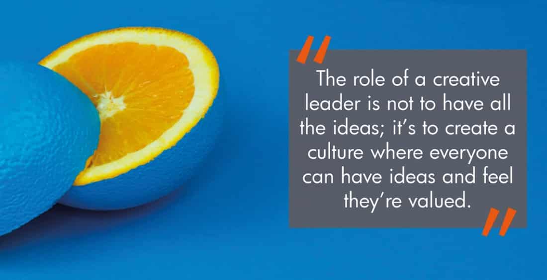“The role of a creative leader is not to have all the ideas; it’s to create a culture where everyone can have ideas and feel they’re valued.”