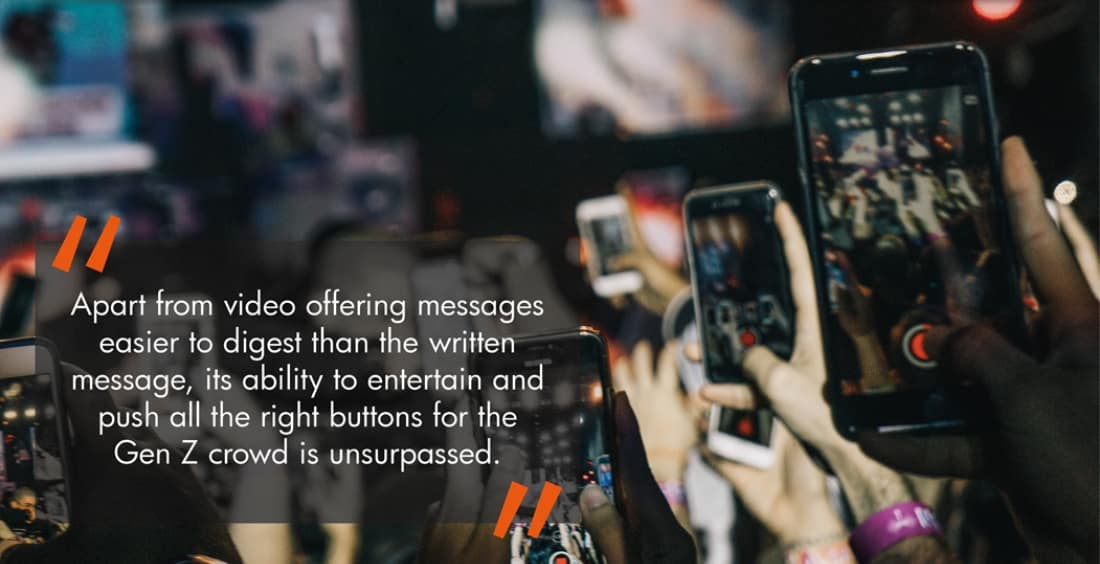 Apart from video offering messages easier to digest than the written message, its ability to entertain push all the right buttons for the Gen Z crowd is unsurpassed.